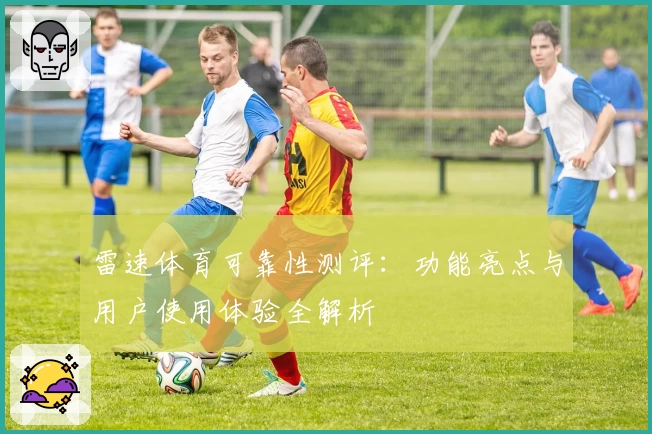 雷速体育可靠性测评：功能亮点与用户使用体验全解析