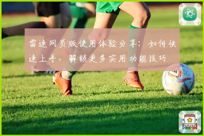 雷速网页版使用体验分享：如何快速上手，解锁更多实用功能技巧
