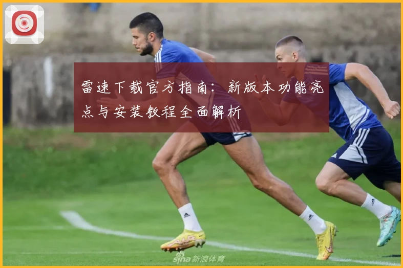 雷速下载官方指南：新版本功能亮点与安装教程全面解析