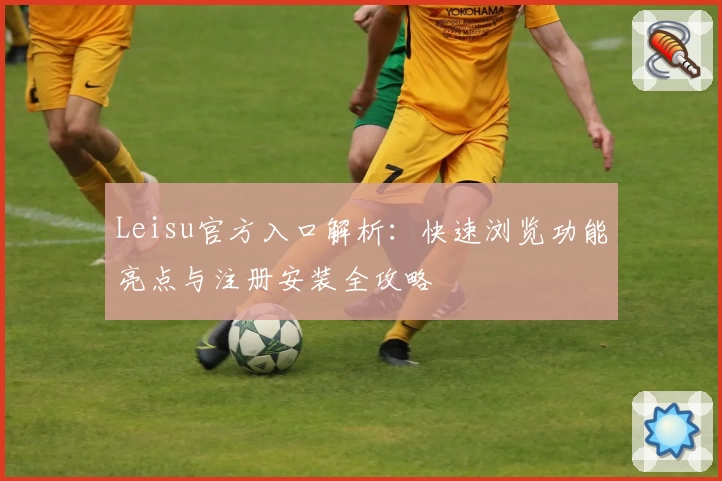 Leisu官方入口解析：快速浏览功能亮点与注册安装全攻略