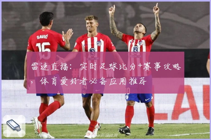 雷速直播：实时足球比分+赛事攻略，体育爱好者必备应用推荐
