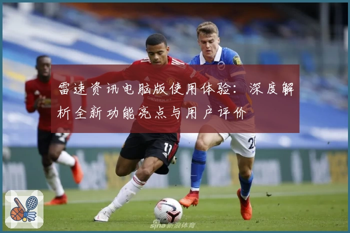 雷速资讯电脑版使用体验:深度解析全新功能亮点与用户评价