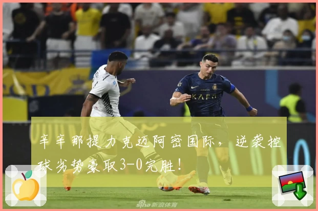 辛辛那提力克迈阿密国际,逆袭控球劣势豪取3-0完胜!