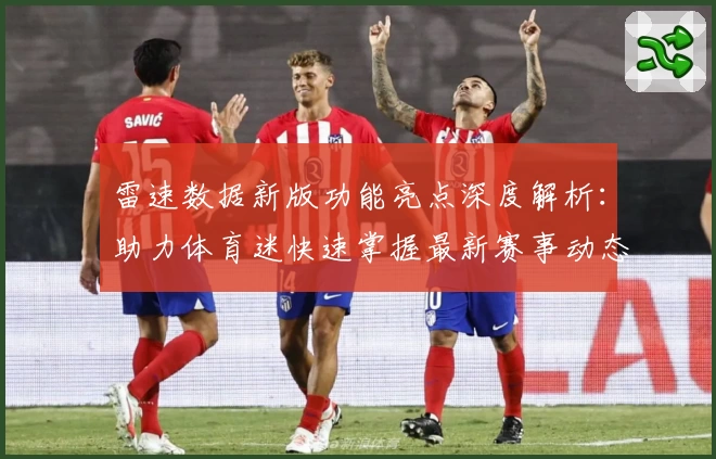 雷速数据新版功能亮点深度解析：助力体育迷快速掌握最新赛事动态