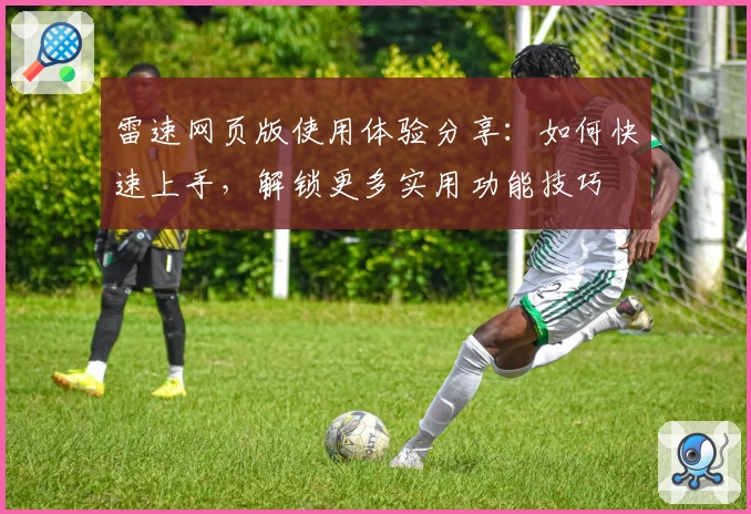雷速网页版使用体验分享：如何快速上手，解锁更多实用功能技巧