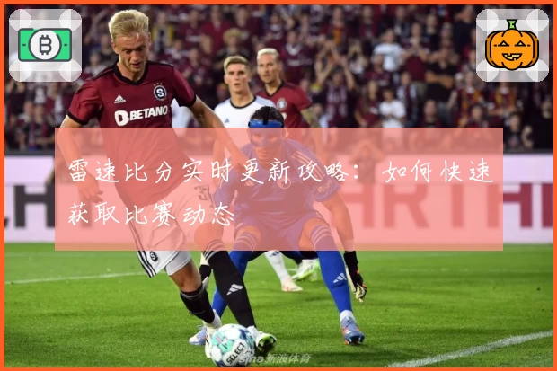 雷速比分实时更新攻略：如何快速获取比赛动态