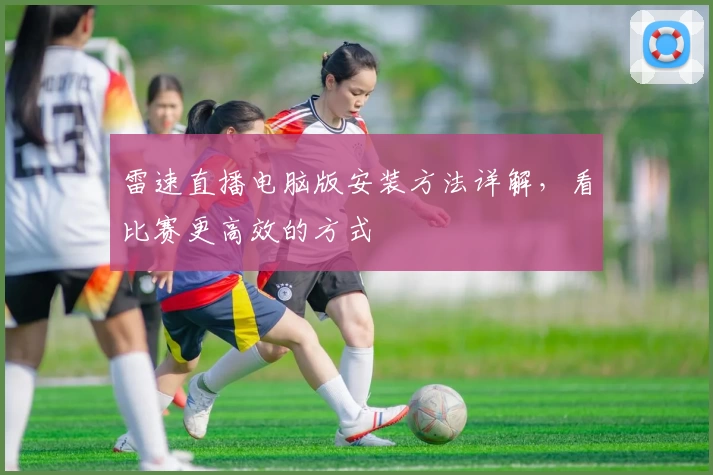 雷速直播电脑版安装方法详解，看比赛更高效的方式