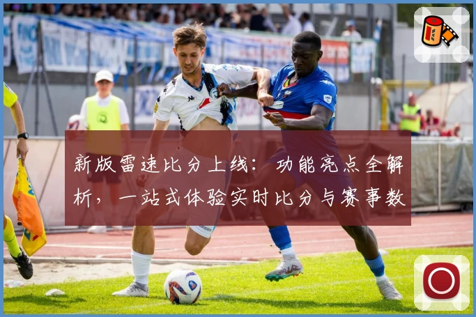 新版雷速比分上线：功能亮点全解析，一站式体验实时比分与赛事数据