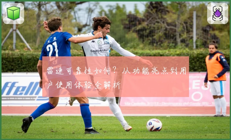 雷速可靠性如何？从功能亮点到用户使用体验全解析