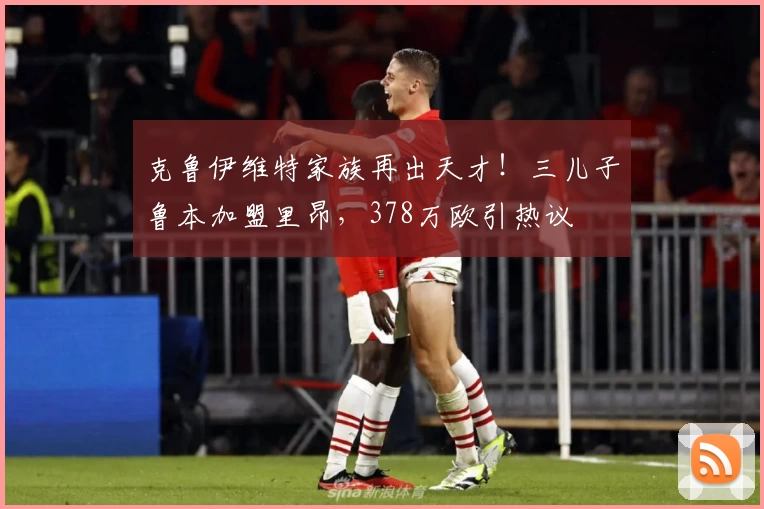 克鲁伊维特家族再出天才！三儿子鲁本加盟里昂，378万欧引热议