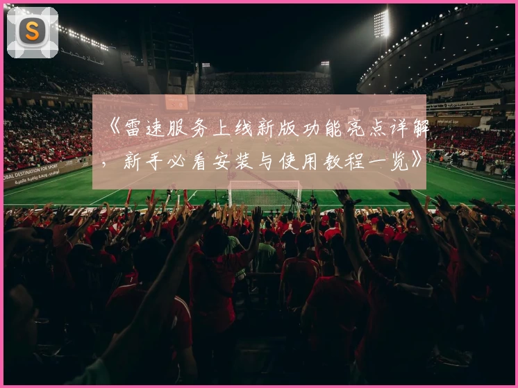 《雷速服务上线新版功能亮点详解，新手必看安装与使用教程一览》