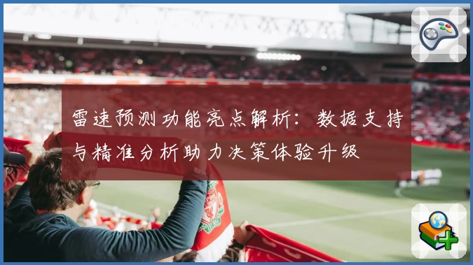 雷速预测功能亮点解析:数据支持与精准分析助力决策体验升级