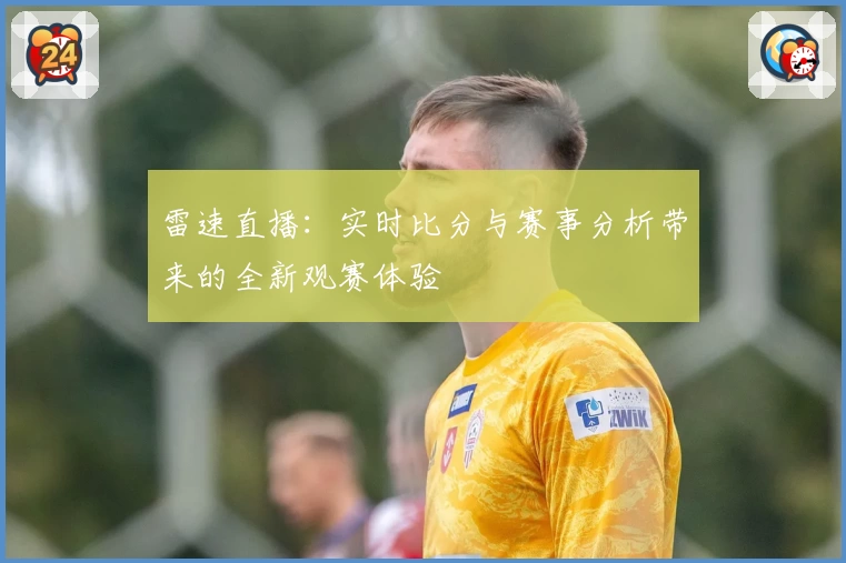 雷速直播：实时比分与赛事分析带来的全新观赛体验