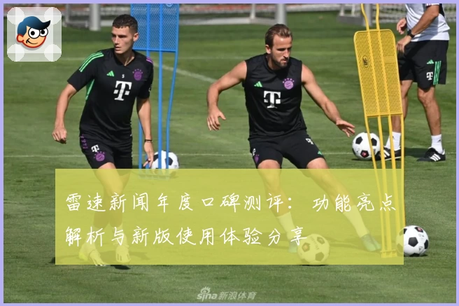 雷速新闻年度口碑测评：功能亮点解析与新版使用体验分享
