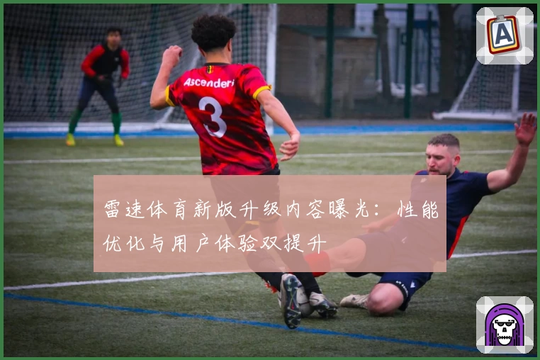 雷速体育新版升级内容曝光:性能优化与用户体验双提升