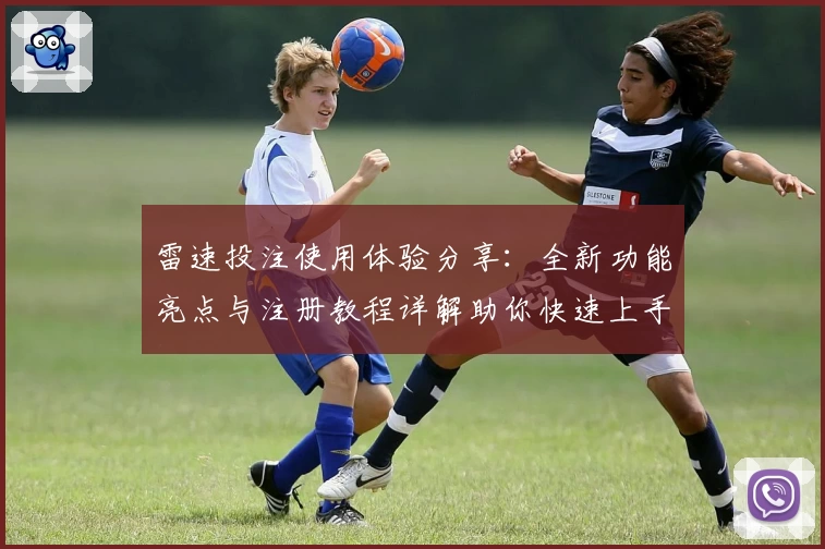 雷速投注使用体验分享：全新功能亮点与注册教程详解助你快速上手