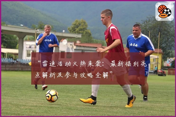 “雷速活动火热来袭：最新福利亮点解析及参与攻略全解”