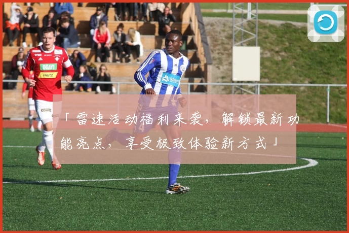 「雷速活动福利来袭，解锁最新功能亮点，享受极致体验新方式」