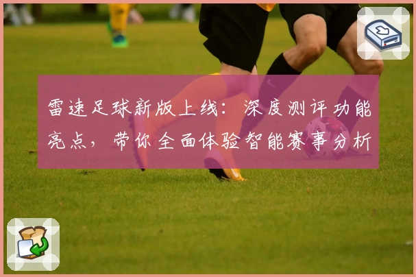 雷速足球新版上线：深度测评功能亮点，带你全面体验智能赛事分析