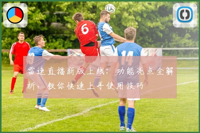 雷速直播新版上线：功能亮点全解析，教你快速上手使用技巧