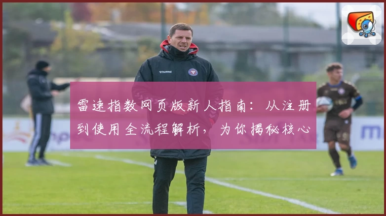 雷速指数网页版新人指南：从注册到使用全流程解析，为你揭秘核心功能亮点