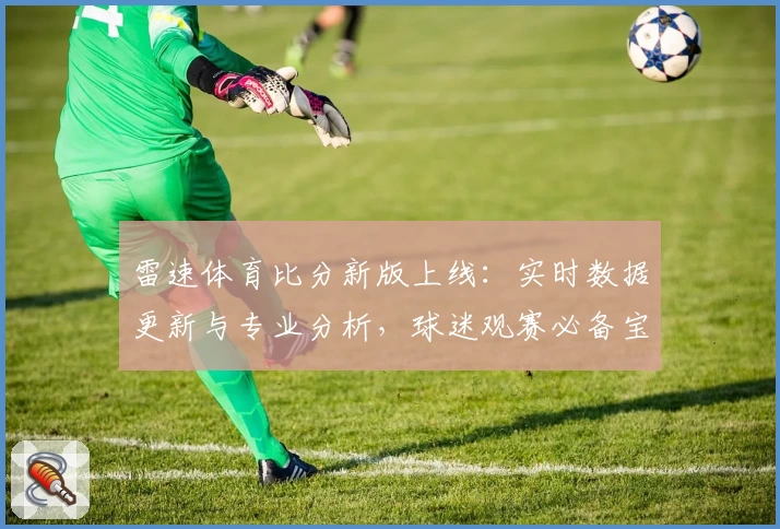 雷速体育比分新版上线:实时数据更新与专业分析,球迷观赛必备宝典