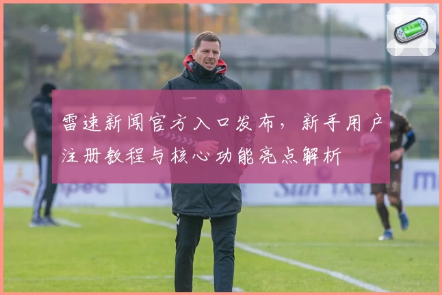 雷速新闻官方入口发布，新手用户注册教程与核心功能亮点解析