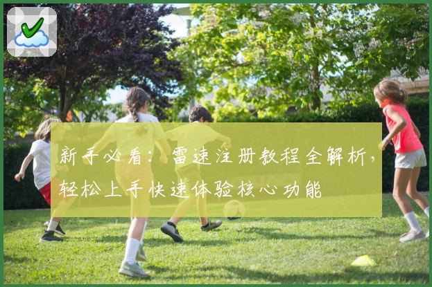 新手必看：雷速注册教程全解析，轻松上手快速体验核心功能