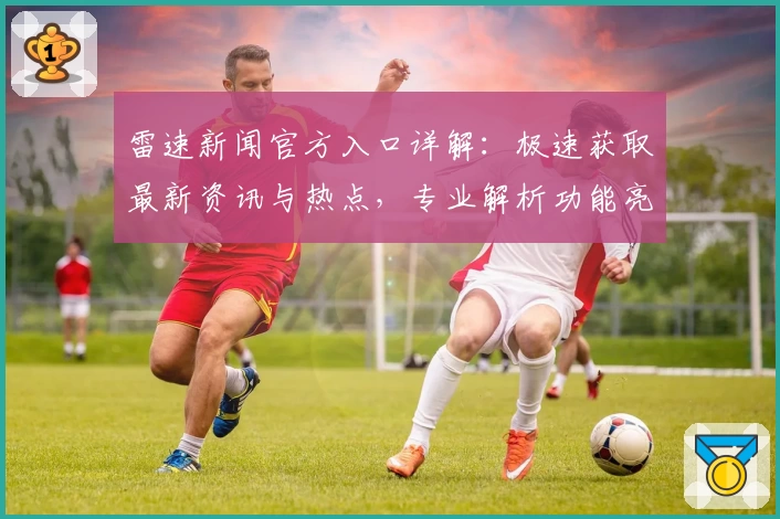 雷速新闻官方入口详解：极速获取最新资讯与热点，专业解析功能亮点助力高效阅读