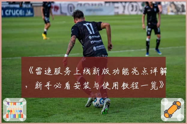 《雷速服务上线新版功能亮点详解，新手必看安装与使用教程一览》