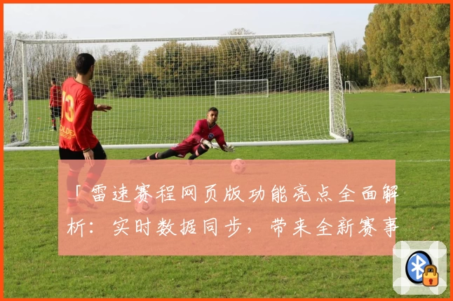 「雷速赛程网页版功能亮点全面解析：实时数据同步，带来全新赛事体验」