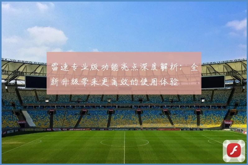 雷速专业版功能亮点深度解析：全新升级带来更高效的使用体验