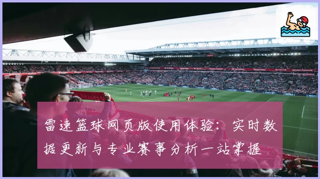 雷速篮球网页版使用体验：实时数据更新与专业赛事分析一站掌握