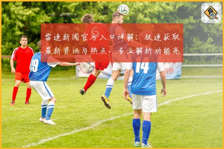 雷速新闻官方入口详解：极速获取最新资讯与热点，专业解析功能亮点助力高效阅读
