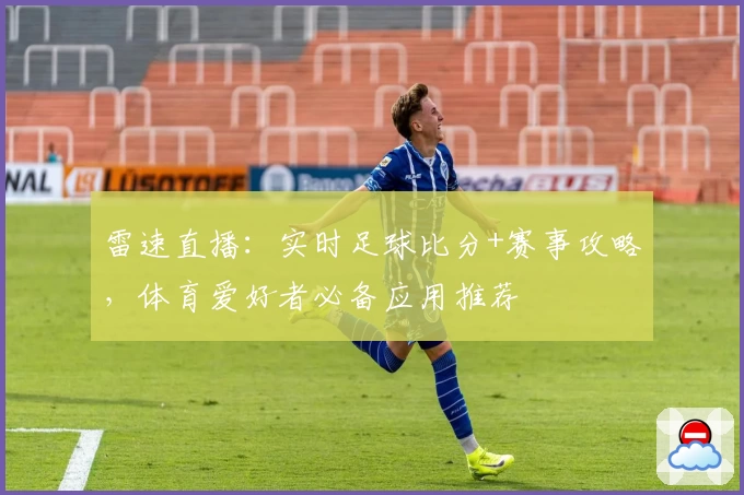 雷速直播：实时足球比分+赛事攻略，体育爱好者必备应用推荐