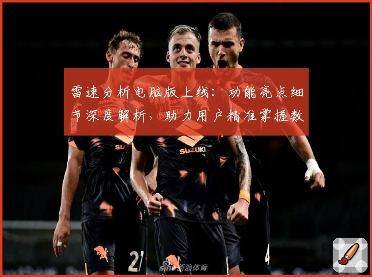 雷速分析电脑版上线：功能亮点细节深度解析，助力用户精准掌握数据