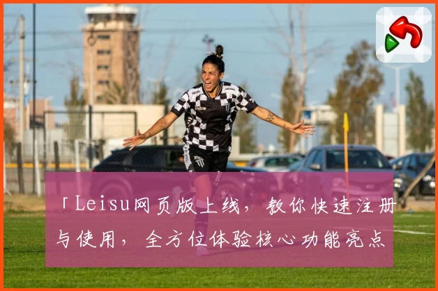 「Leisu网页版上线，教你快速注册与使用，全方位体验核心功能亮点」