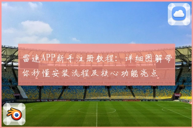 雷速APP新手注册教程：详细图解带你秒懂安装流程及核心功能亮点