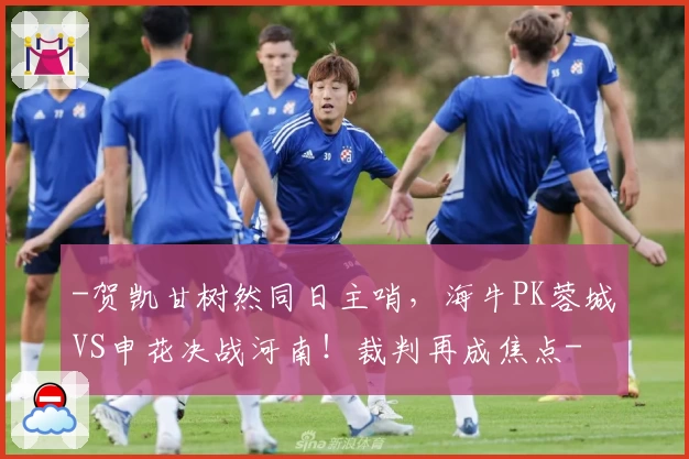 -贺凯甘树然同日主哨，海牛PK蓉城VS申花决战河南！裁判再成焦点-