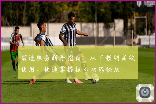 雷速服务新手指南：从下载到高效使用，快速掌握核心功能秘诀