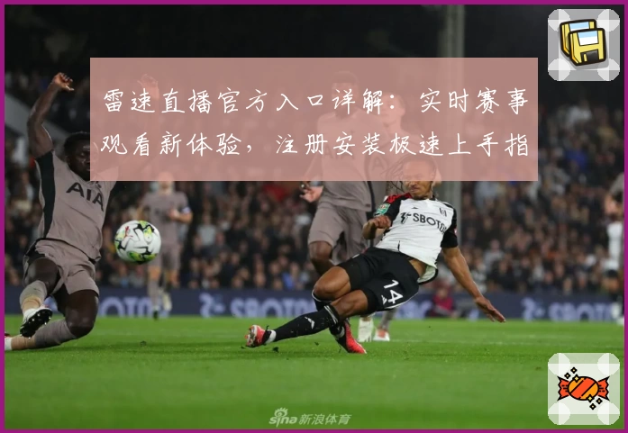 雷速直播官方入口详解：实时赛事观看新体验，注册安装极速上手指南