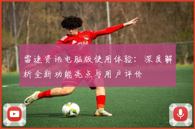 雷速资讯电脑版使用体验：深度解析全新功能亮点与用户评价