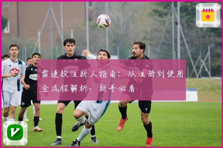 雷速投注新人指南：从注册到使用全流程解析，新手必看