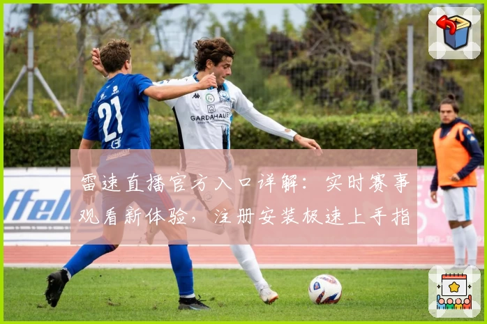 雷速直播官方入口详解：实时赛事观看新体验，注册安装极速上手指南