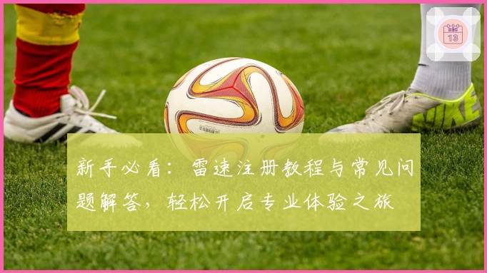 新手必看:雷速注册教程与常见问题解答,轻松开启专业体验之旅