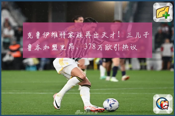克鲁伊维特家族再出天才!三儿子鲁本加盟里昂,378万欧引热议