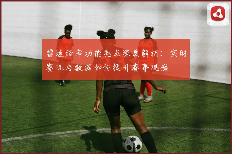 雷速赔率功能亮点深度解析：实时赛况与数据如何提升赛事观感