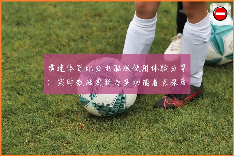 雷速体育比分电脑版使用体验分享：实时数据更新与多功能看点深度解析