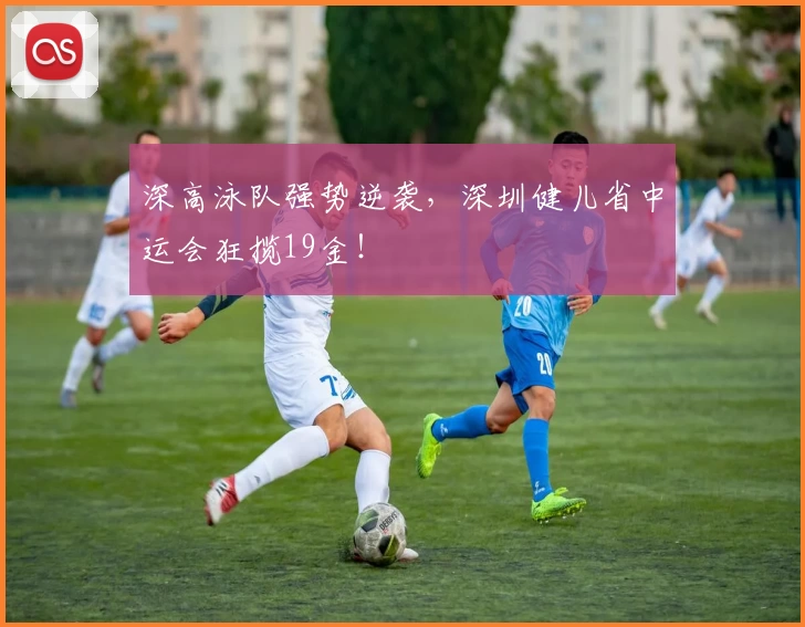 深高泳队强势逆袭，深圳健儿省中运会狂揽19金！