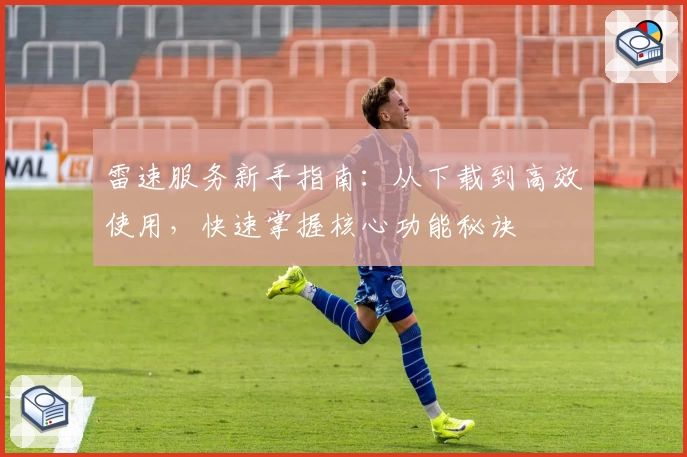 雷速服务新手指南：从下载到高效使用，快速掌握核心功能秘诀